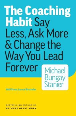 The Coaching Habit Say Less, Ask More & Change the Way You Lead Forever