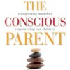 The Conscious Parent Transforming Ourselves, Empowering Our Children